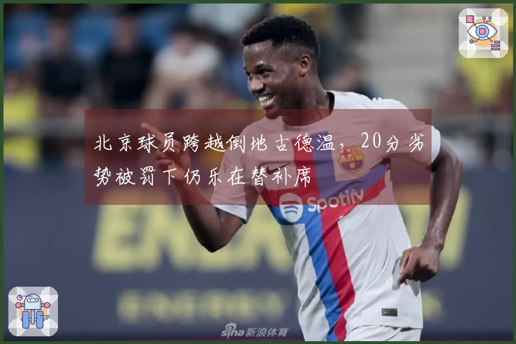 北京球员跨越倒地古德温,20分劣势被罚下仍乐在替补席