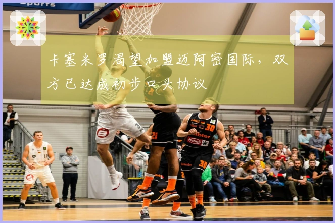 卡塞米罗渴望加盟迈阿密国际，双方已达成初步口头协议