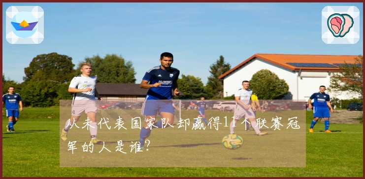 从未代表国家队却赢得11个联赛冠军的人是谁？