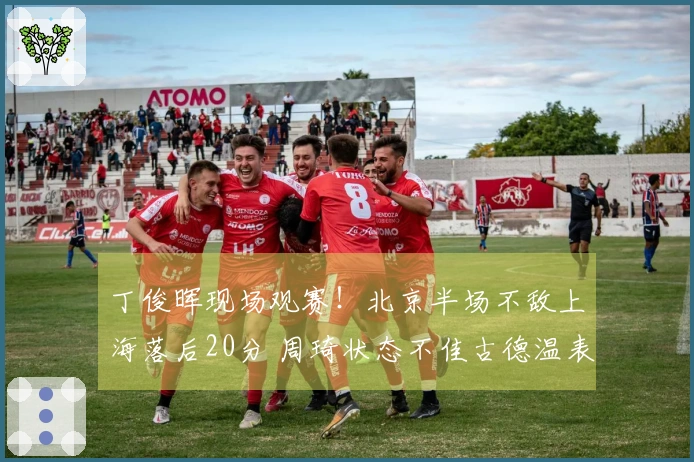 丁俊晖现场观赛！北京半场不敌上海落后20分 周琦状态不佳古德温表现抢眼