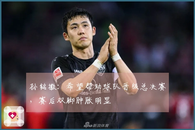 孙铭徽：希望帮助球队晋级总决赛，赛后双脚肿胀明显